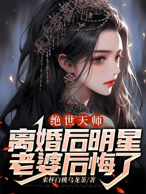 绝世天师：离婚后明星老婆后悔了